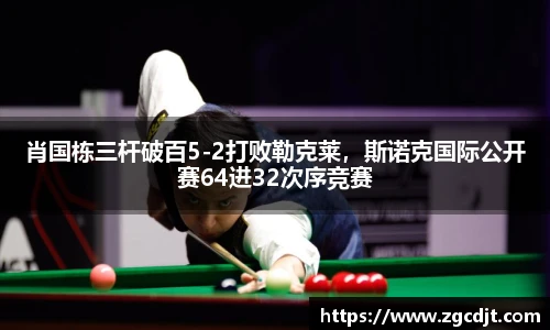 肖国栋三杆破百5-2打败勒克莱，斯诺克国际公开赛64进32次序竞赛